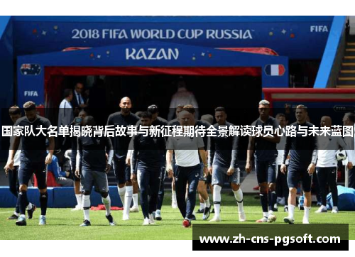 国家队大名单揭晓背后故事与新征程期待全景解读球员心路与未来蓝图