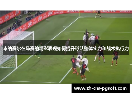 本纳赛尔在马赛的精彩表现如何提升球队整体实力和战术执行力