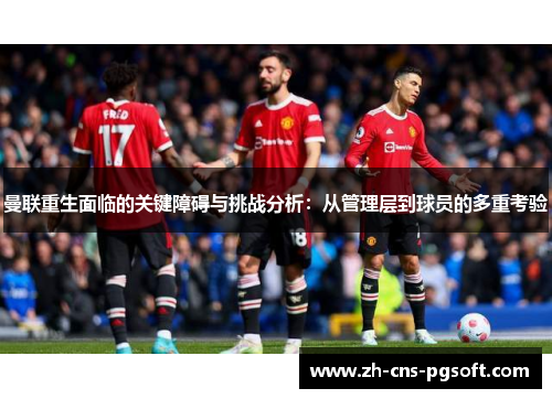 曼联重生面临的关键障碍与挑战分析：从管理层到球员的多重考验